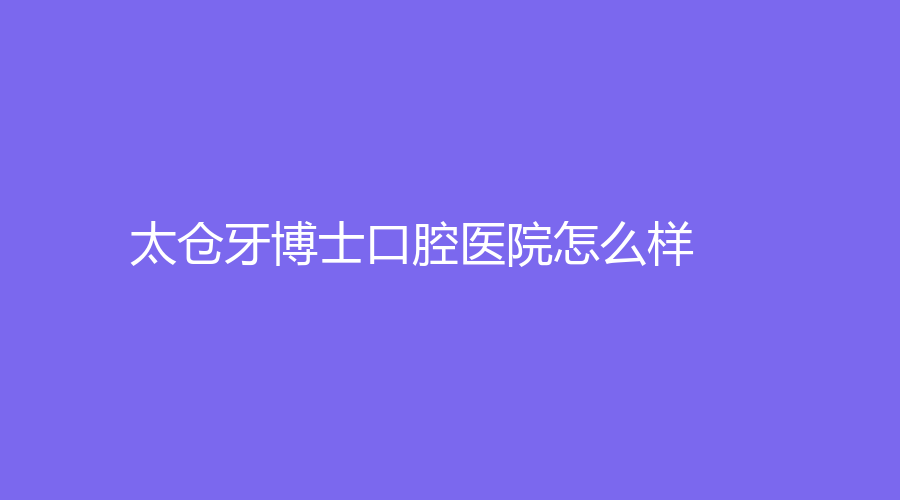 太仓牙博士口腔医院怎么样？贾栋、黄宁医生实力强吗？一起来看~