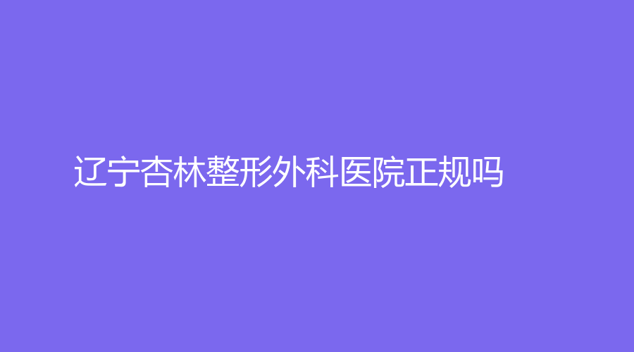 辽宁杏林整形外科医院正规吗？朱石江、崔昌墉医生坐诊，技术水平高
