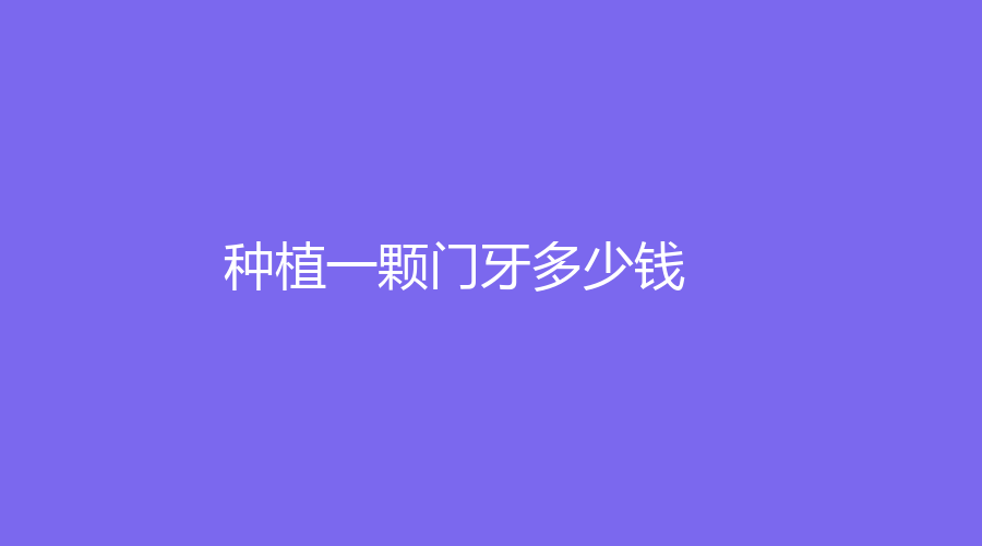 种植一颗门牙多少钱？国产百康特种植体的价格在6000元