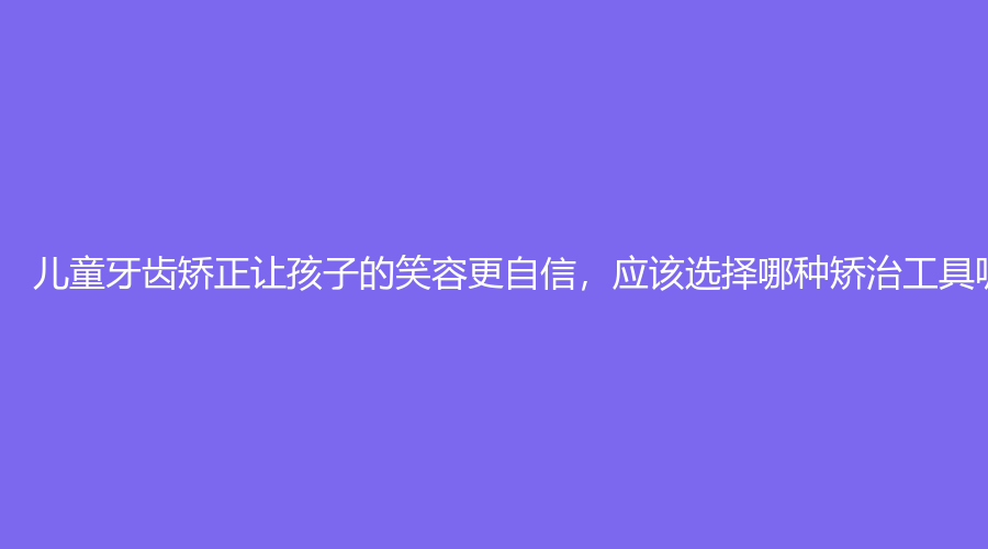 儿童牙齿矫正让孩子的笑容更自信，应该选择哪种矫治工具呢？