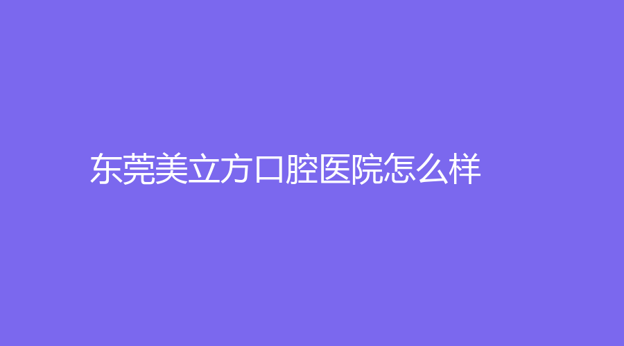 东莞美立方口腔医院怎么样？哪个医生好？