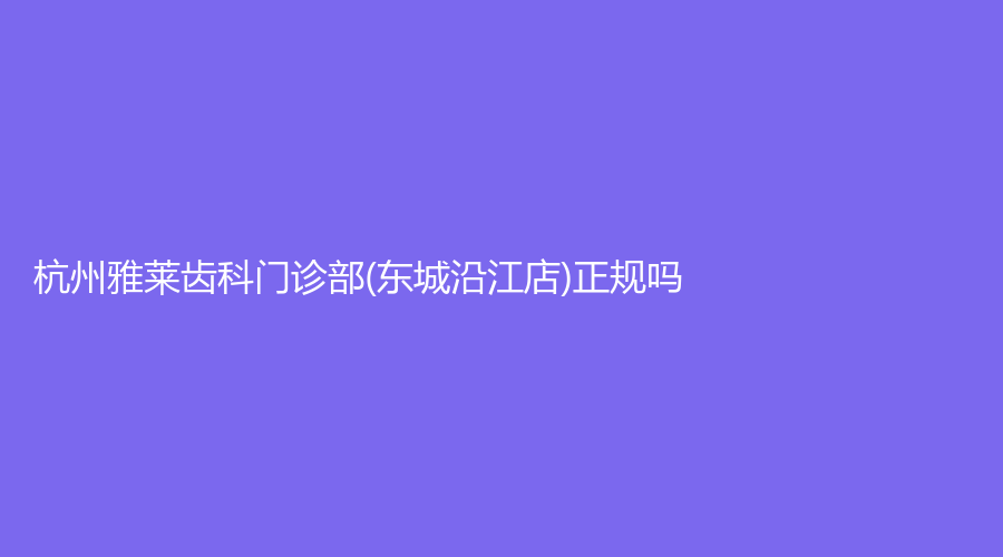 杭州雅莱齿科门诊部(东城沿江店)正规吗？王龙医生怎么样？