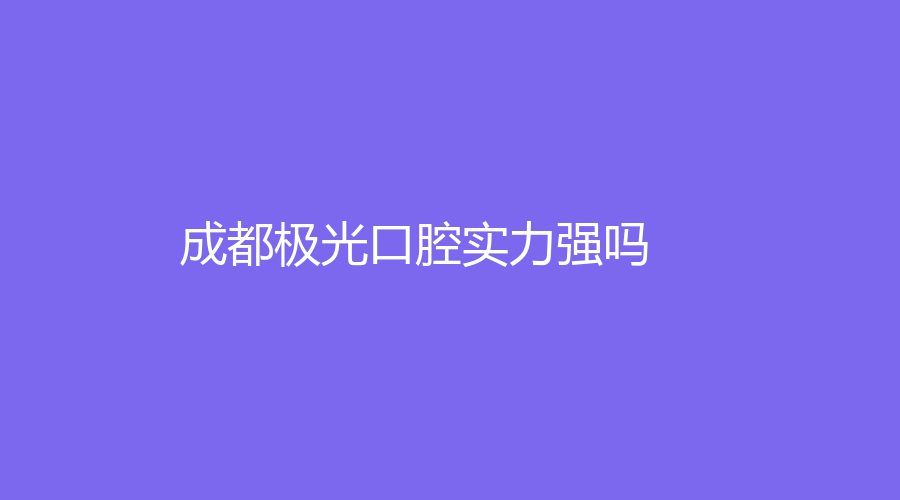 成都极光口腔实力强吗？坐诊医生有哪些？一起来看！