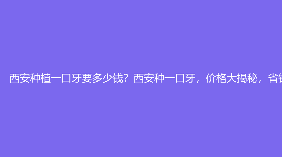 西安种植一口牙要多少钱？西安种一口牙，价格大揭秘，省钱必看！