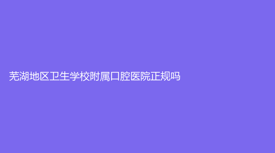 芜湖地区卫生学校附属口腔医院正规吗？医生实力过硬，技术高超！速围观~