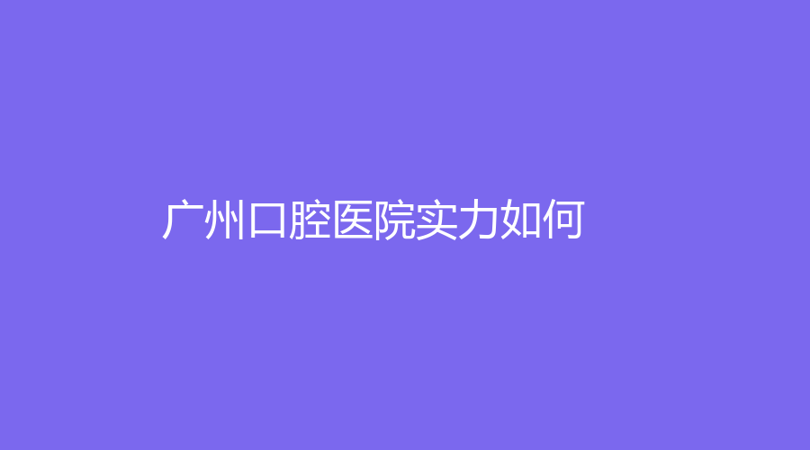 广州口腔医院实力如何？都有哪些擅长的项目？医院实力分析来了！