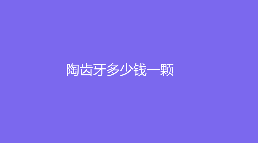 陶齿牙多少钱一颗？价格仅需500元起，全瓷牙价格偏高

