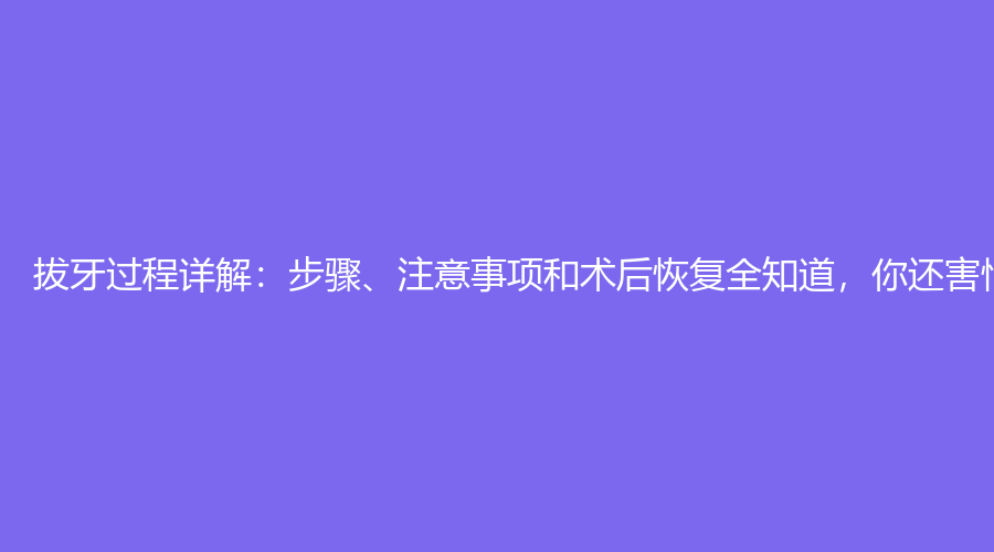 拔牙过程详解：步骤、注意事项和术后恢复全知道，你还害怕吗？