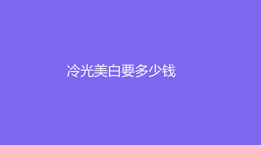 冷光美白要多少钱？价格低至500元