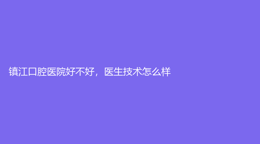 镇江口腔医院好不好，医生技术怎么样？
