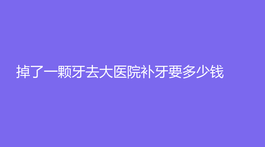 掉了一颗牙去大医院补牙要多少钱？可以维持几年？科普知识分享
