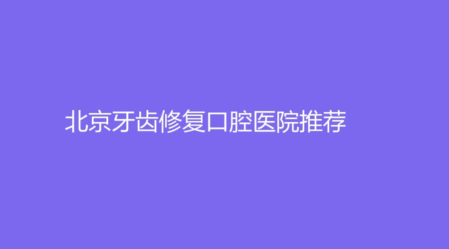 北京牙齿修复口腔医院推荐?