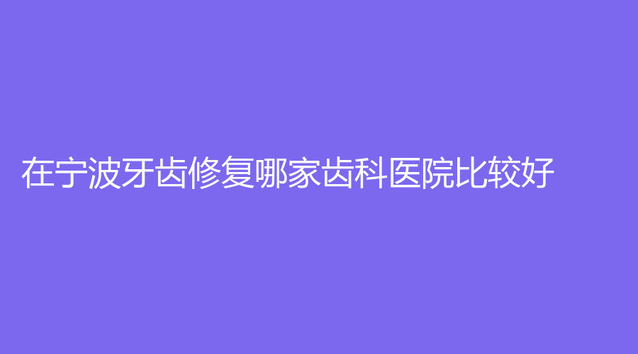 在宁波牙齿修复哪家齿科医院比较好