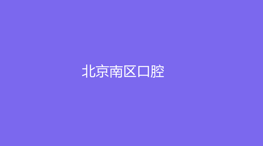 北京南区口腔医院怎么样？有实力有口碑，附有医生推荐名单