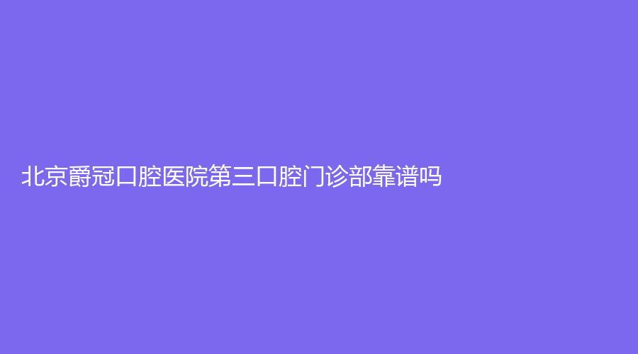 北京爵冠口腔医院第三口腔门诊部靠谱吗？医院介绍+医生推荐，快来关注呦！