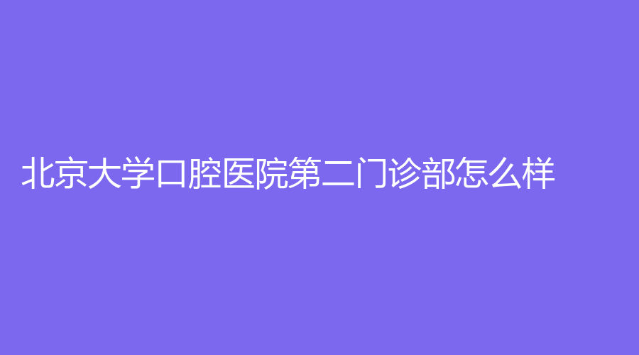 北京大学口腔医院第二门诊部怎么样？邹立东、李蓬医生实力强，点击查看
