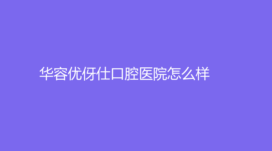 华容优伢仕口腔医院怎么样？擅长哪些项目？有哪些专业医生？一一为您揭晓！