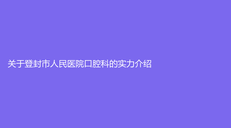 登封市人民医院口腔科的实力介绍来了！附医生精彩履历！收藏起来吧~