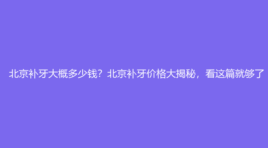 北京补牙大概多少钱？北京补牙价格大揭秘，看这篇就够了！