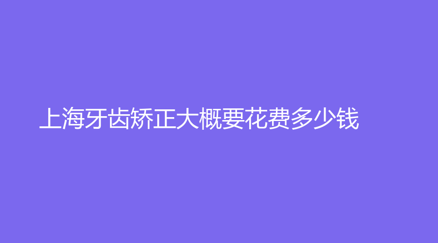 上海牙齿矫正大概要花费多少钱？牙齿矫正注意事项，牙齿整齐不再是梦想
