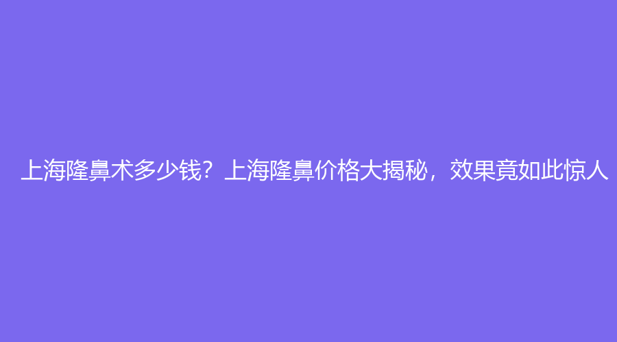 上海隆鼻术多少钱？上海隆鼻价格大揭秘，效果竟如此惊人！