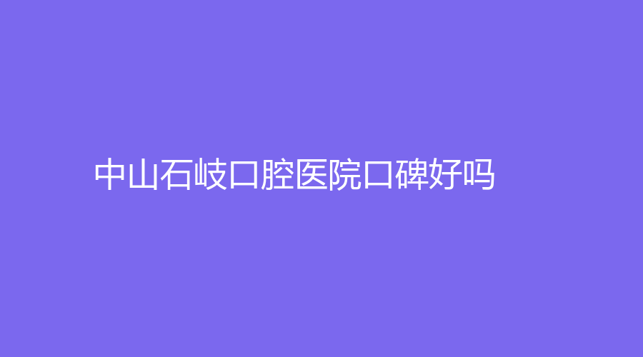 中山石岐口腔医院口碑好吗？医生技术怎么样？医院简介+推荐医生信息附上