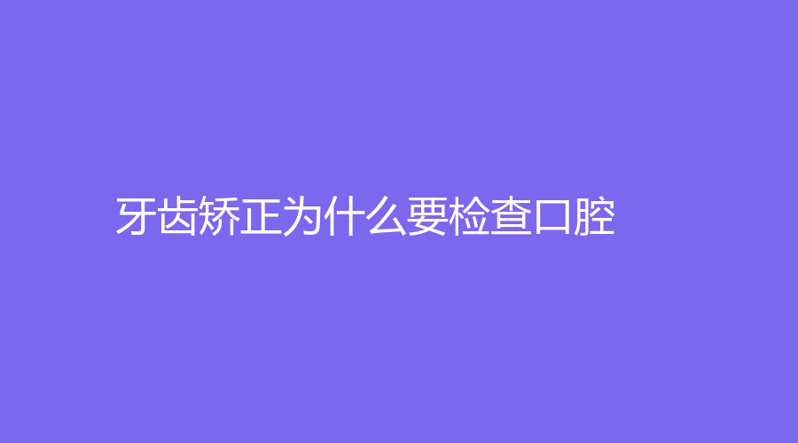 牙齿矫正为什么要检查口腔？具体做哪些准备工作？牙齿矫正科普知识