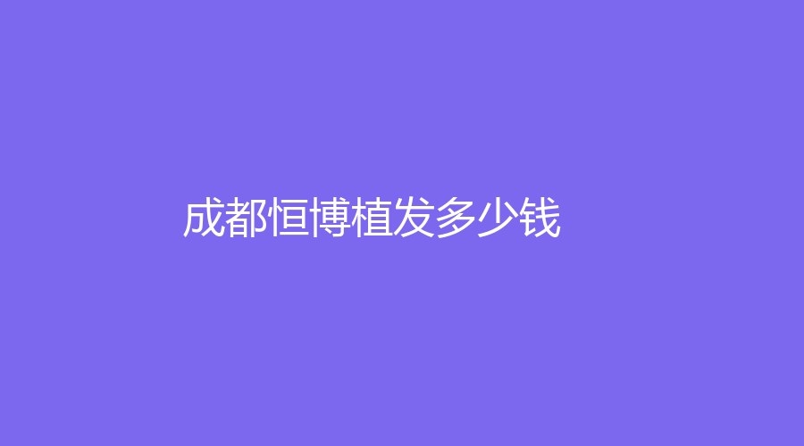 成都恒博植发多少钱？成都恒博植发价格大起底，你还在为脱发困扰吗？