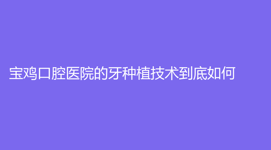 宝鸡口腔医院的牙种植技术到底如何？
