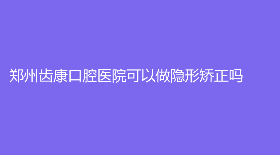 郑州齿康口腔医院可以做隐形矫正吗？收费高吗？综合口碑详解来了~