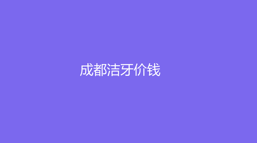 成都洁牙价钱是多少？洁牙选择哪种方法好？附标准价格