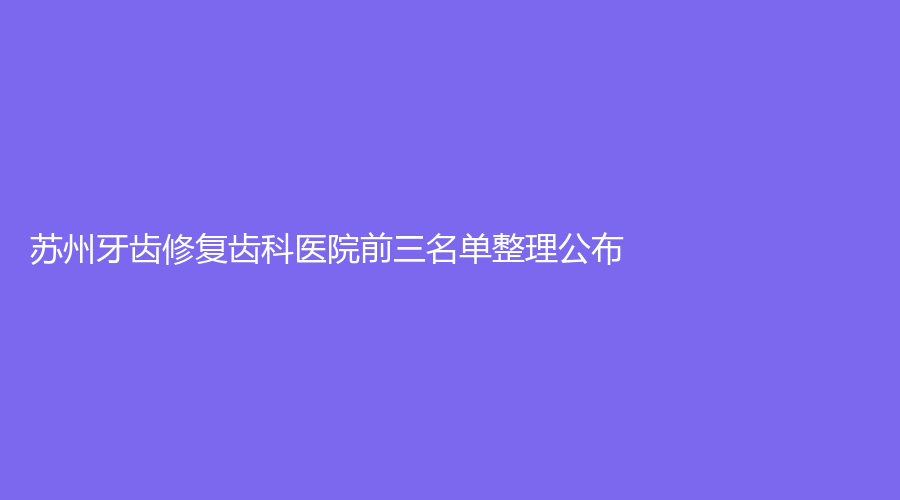 苏州牙齿修复齿科医院前三名单整理公布