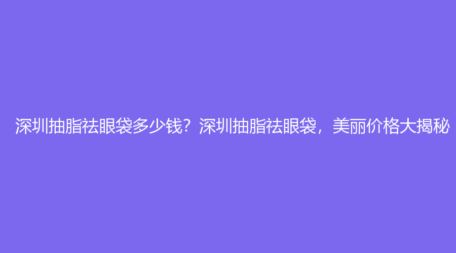 深圳抽脂祛眼袋多少钱？深圳抽脂祛眼袋，美丽价格大揭秘！
