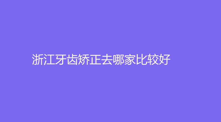 浙江牙齿矫正去哪家比较好？牙壹家口腔、现代口腔都可以信赖~速围观