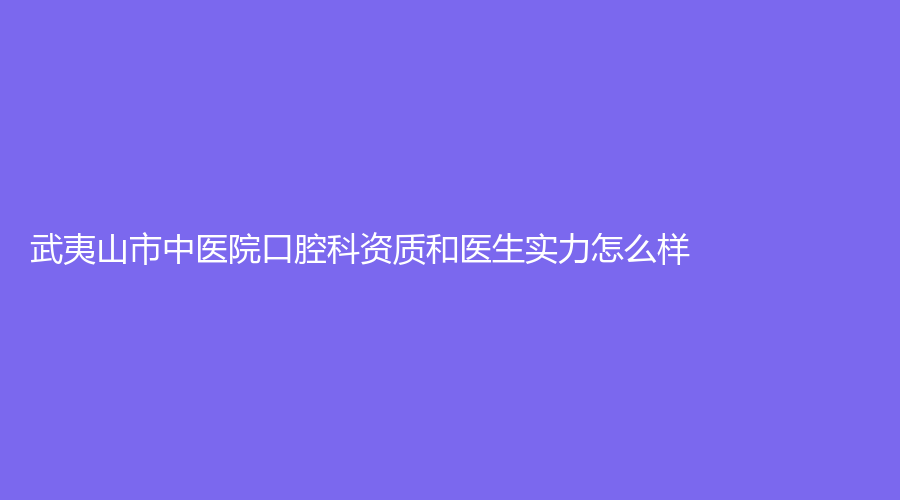 武夷山市中医院口腔科资质和医生实力怎么样？邹丰医生技术可靠吗？