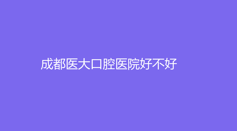 成都医大口腔医院好不好？医生实力怎么样？金伟、杨燕妮哪个医生口碑更好？