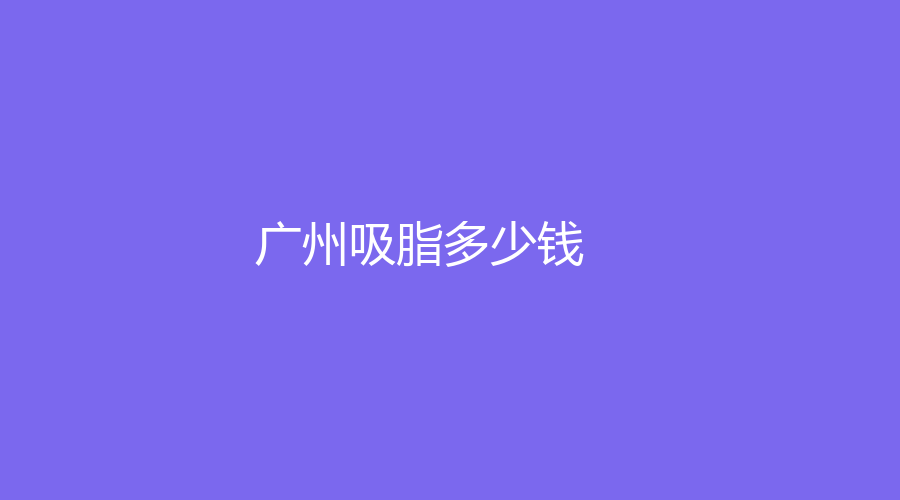 广州吸脂多少钱？广州吸脂价格大揭秘，瘦出好身材多少钱？