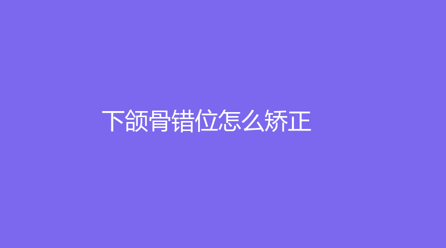 下颌骨错位怎么矫正？做正颌手术的适合年龄？科普相关知识