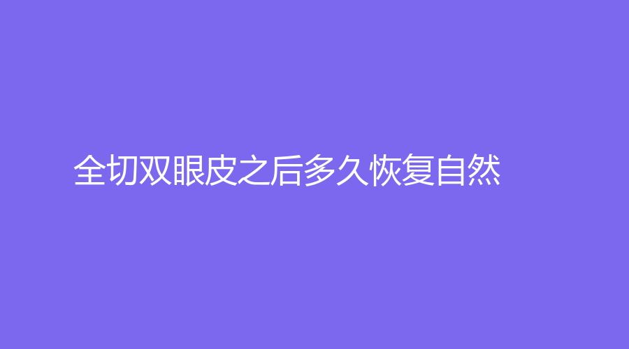 全切双眼皮之后多久恢复自然？为什么内双不建议做双眼皮？