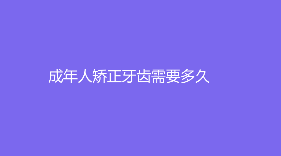 成年人矫正牙齿需要多久?成人矫正牙齿后遗症有哪些？收费价格介绍~