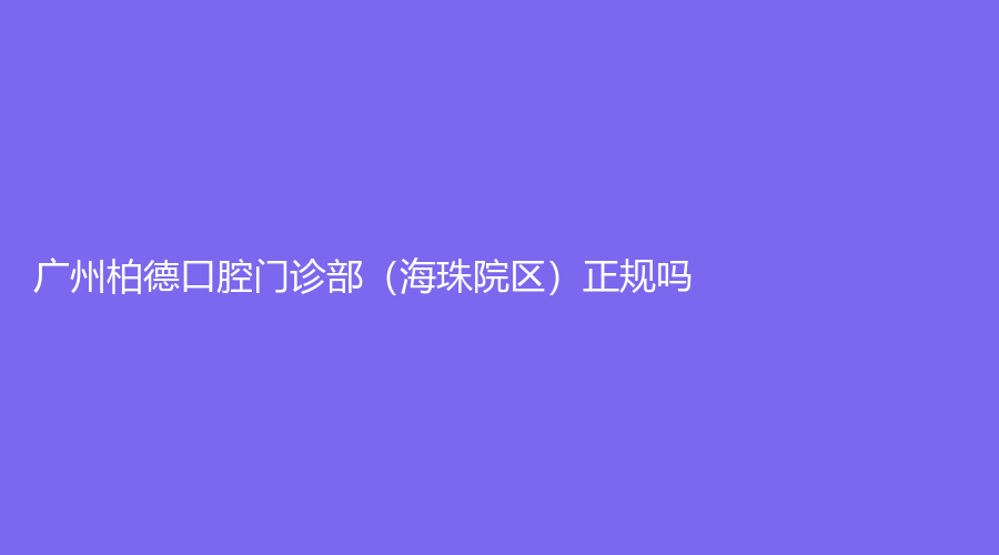 广州柏德口腔门诊部（海珠院区）正规吗？康祖铭医生怎么样？