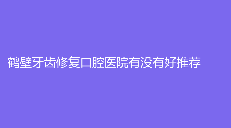 鹤壁牙齿修复口腔医院有没有好推荐?