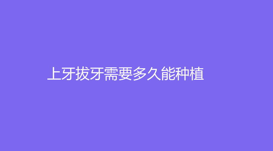 上牙拔牙需要多久能种植？具体的材料介绍
