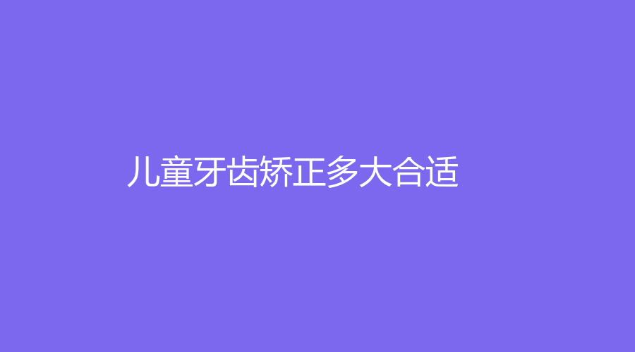 儿童牙齿矫正多大合适？选择哪种方法好？儿童牙齿矫正全面分析来了