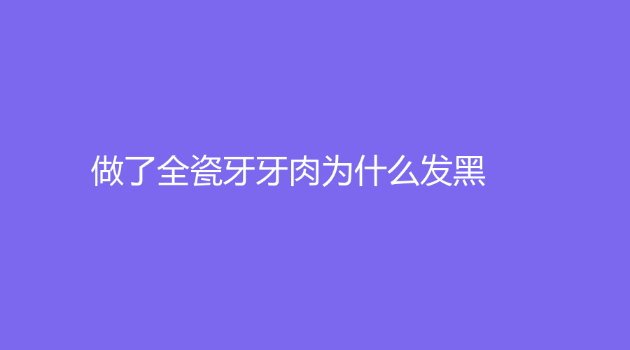 做了全瓷牙牙肉为什么发黑？要怎么处理？全瓷牙需要知道的知识
