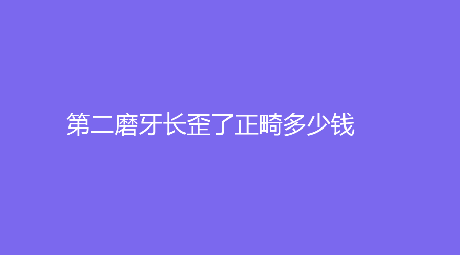 第二磨牙长歪了正畸多少钱？费用在8000元左右，详情点击了解