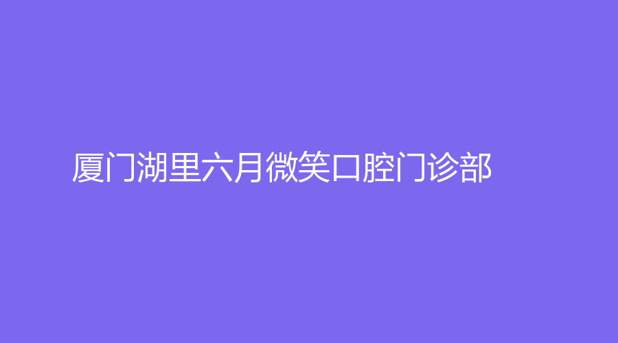 厦门湖里六月微笑口腔门诊部