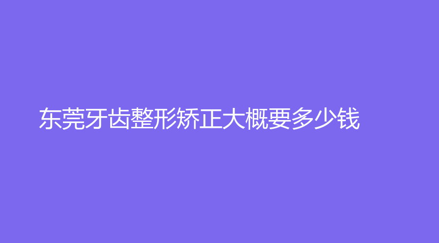 东莞牙齿整形矫正大概要多少钱？矫正时会有疼痛感吗？具体点击查看！
