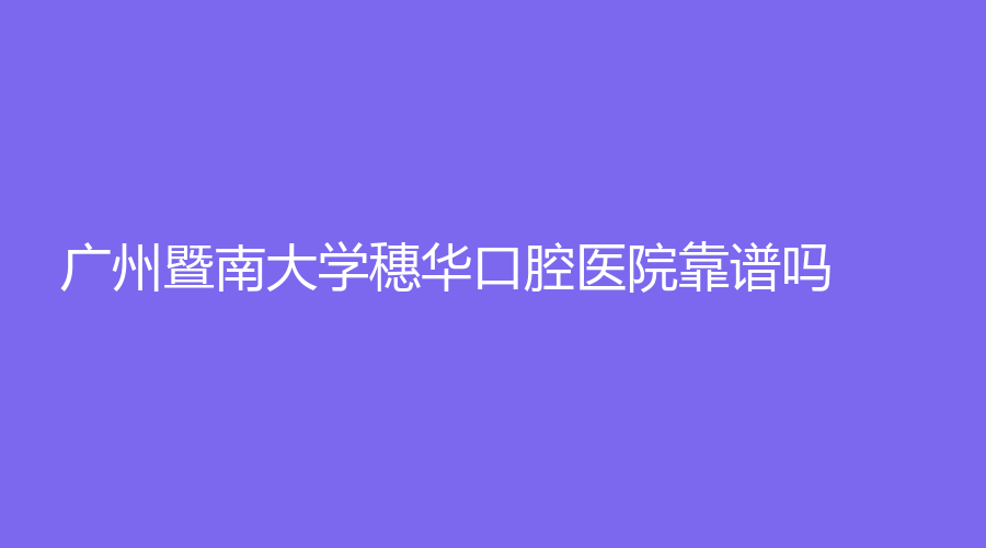 广州暨南大学穗华口腔医院靠谱吗？实力较为强悍，另附冯智强医生介绍
