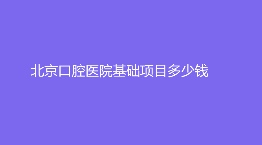 北京口腔医院基础项目多少钱?价格低至150元！快点进来看！